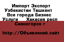 Импорт-Экспорт Узбекистан Ташкент  - Все города Бизнес » Услуги   . Хакасия респ.,Саяногорск г.